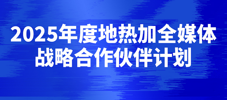 2025年度地热加全媒体战略合作伙伴招募！